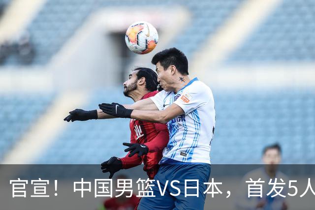 官宣！中国男篮VS日本，首发5人出炉！2大前锋李弘权、赵嘉义复出