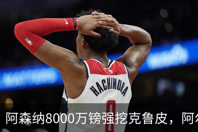 阿森纳8000万镑强挖克鲁皮，阿尔特塔冬窗补强锋线