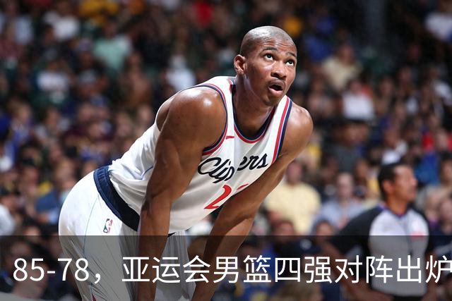 85-78，亚运会男篮四强对阵出炉！中国男篮对手敲定，郭士强压力大，首发该调整了
